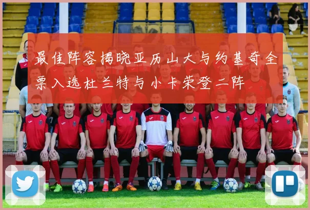 最佳阵容揭晓亚历山大与约基奇全票入选杜兰特与小卡荣登二阵