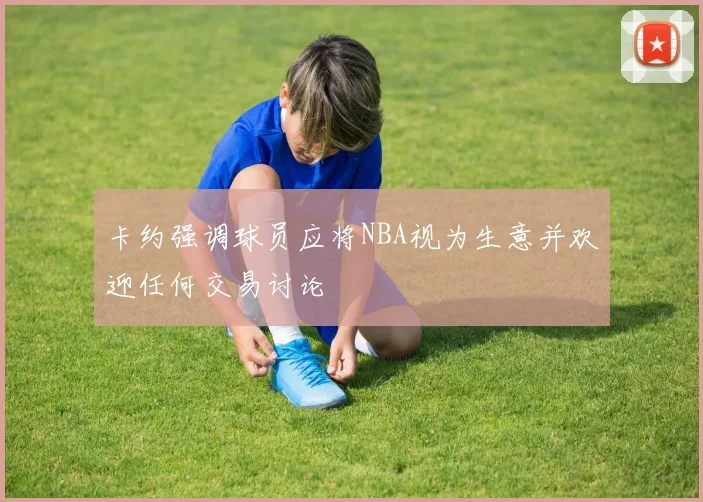 卡约强调球员应将NBA视为生意并欢迎任何交易讨论