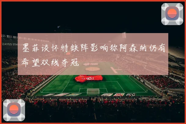 墨菲谈怀特缺阵影响称阿森纳仍有希望双线夺冠