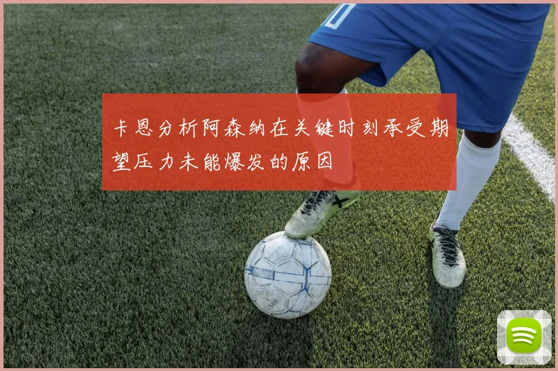 卡恩分析阿森纳在关键时刻承受期望压力未能爆发的原因