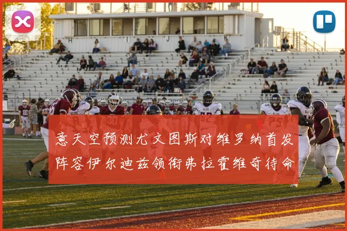 意天空预测尤文图斯对维罗纳首发阵容伊尔迪兹领衔弗拉霍维奇待命