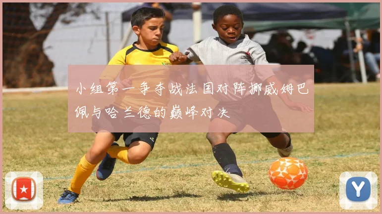 小组第一争夺战法国对阵挪威姆巴佩与哈兰德的巅峰对决