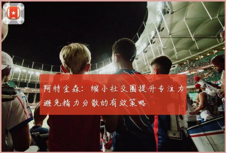 阿特金森：缩小社交圈提升专注力避免精力分散的有效策略