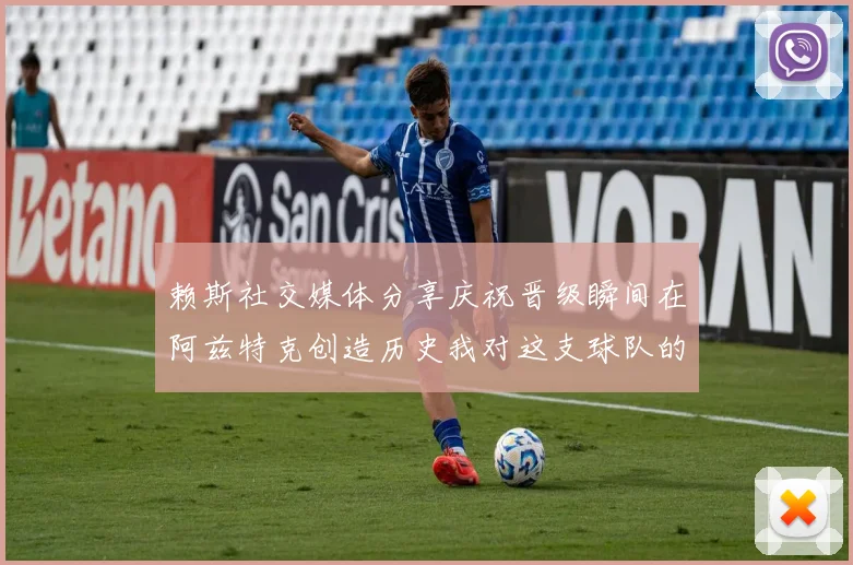 赖斯社交媒体分享庆祝晋级瞬间在阿兹特克创造历史我对这支球队的热爱无以言表