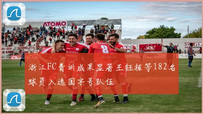 浙江FC青训成果显著王钰栋等182名球员入选国字号队伍