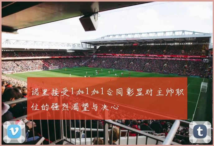 诺里接受1加1加1合同彰显对主帅职位的强烈渴望与决心