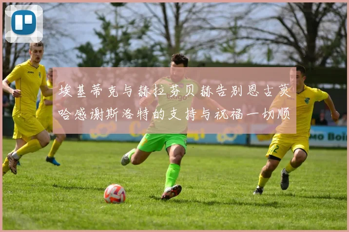 埃基蒂克与赫拉芬贝赫告别恩古莫哈感谢斯洛特的支持与祝福一切顺利