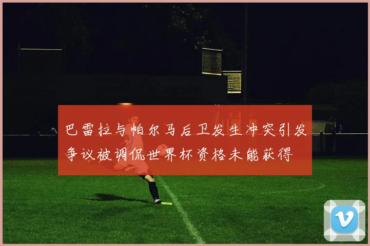 巴雷拉与帕尔马后卫发生冲突引发争议被调侃世界杯资格未能获得