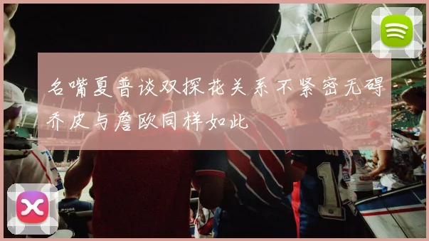 名嘴夏普谈双探花关系不紧密无碍乔皮与詹欧同样如此