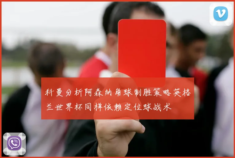 科曼分析阿森纳角球制胜策略英格兰世界杯同样依赖定位球战术