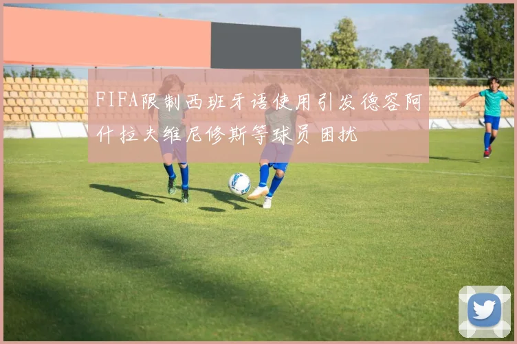 FIFA限制西班牙语使用引发德容阿什拉夫维尼修斯等球员困扰